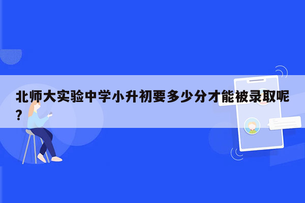 北师大实验中学小升初要多少分才能被录取呢?