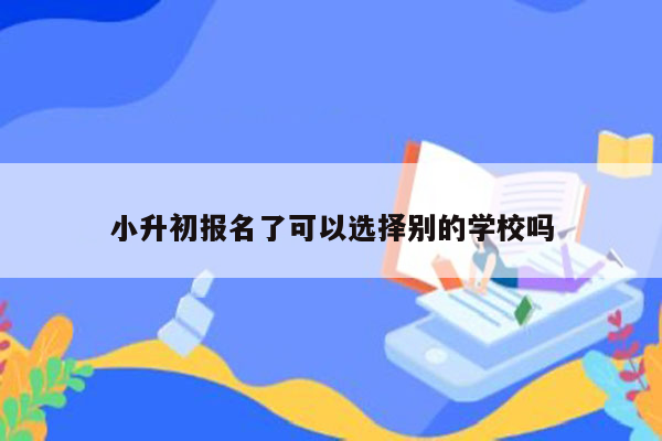 小升初报名了可以选择别的学校吗