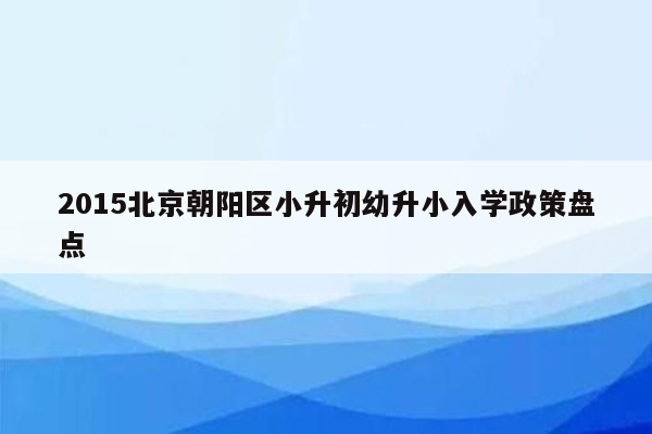 2015北京朝阳区小升初幼升小入学政策盘点