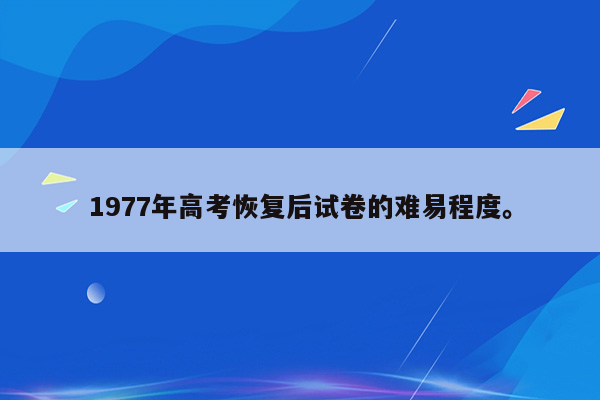 1977年高考恢复后试卷的难易程度。