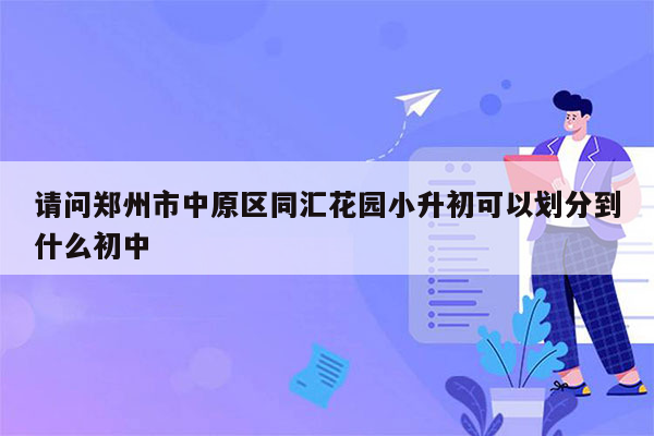 请问郑州市中原区同汇花园小升初可以划分到什么初中