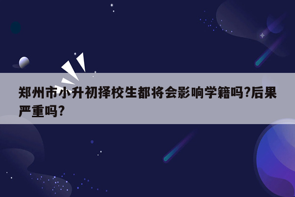 郑州市小升初择校生都将会影响学籍吗?后果严重吗?