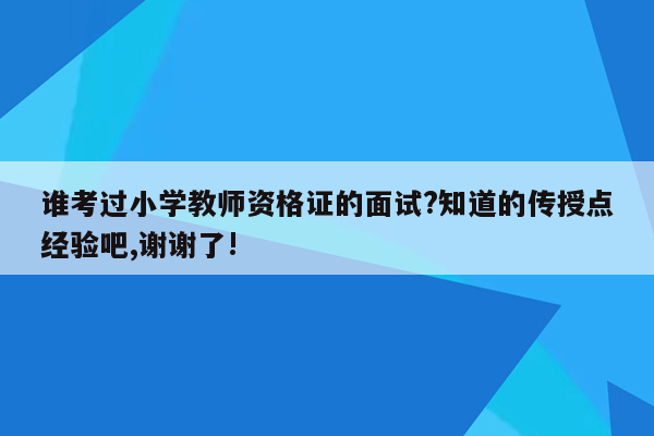 谁考过小学教师资格证的面试?知道的传授点经验吧,谢谢了!