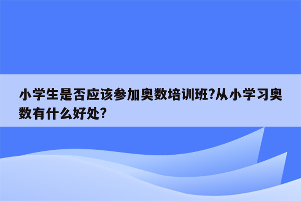 小学生是否应该参加奥数培训班?从小学习奥数有什么好处?