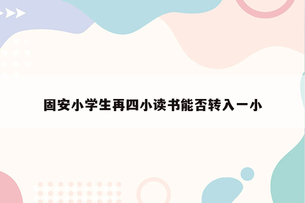 固安小学生再四小读书能否转入一小