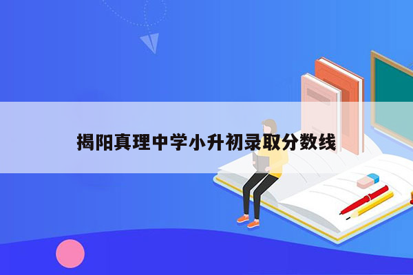 揭阳真理中学小升初录取分数线