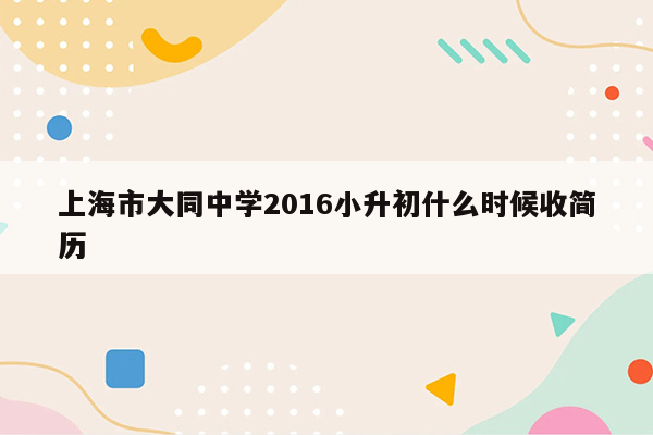 上海市大同中学2016小升初什么时候收简历