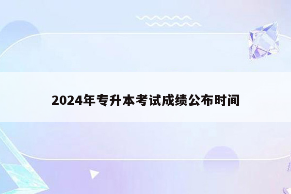 2024年专升本考试成绩公布时间