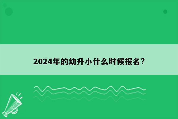 2024年的幼升小什么时候报名?