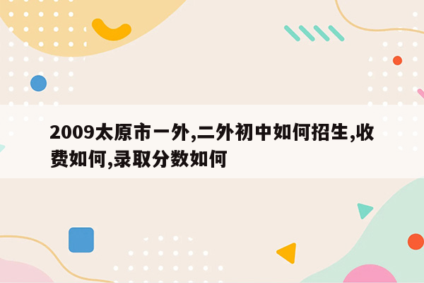 2009太原市一外,二外初中如何招生,收费如何,录取分数如何