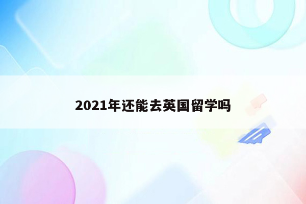 2021年还能去英国留学吗