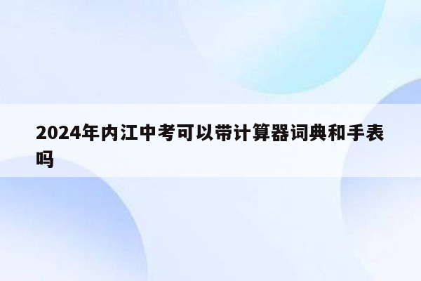 2024年内江中考可以带计算器词典和手表吗