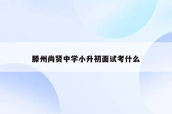 滕州尚贤中学小升初面试考什么