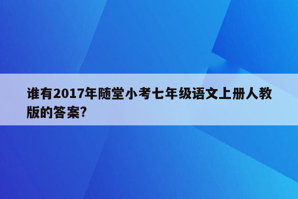 谁有2017年随堂小考七年级语文上册人教版的答案?