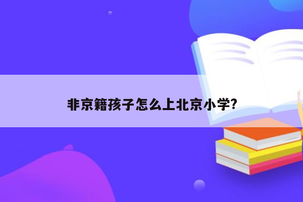 非京籍孩子怎么上北京小学?