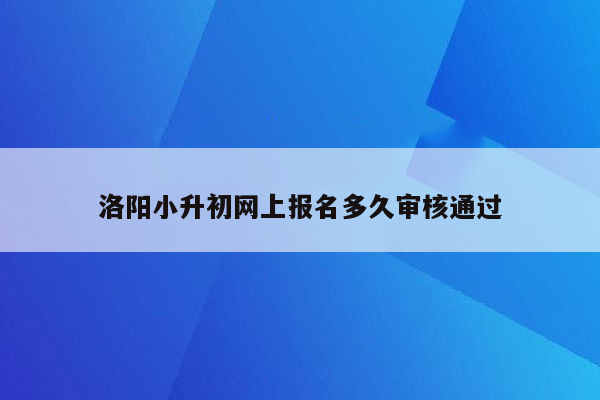 洛阳小升初网上报名多久审核通过