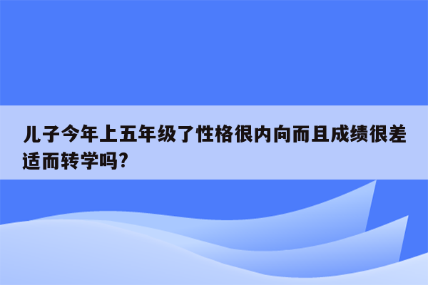 儿子今年上五年级了性格很内向而且成绩很差适而转学吗?