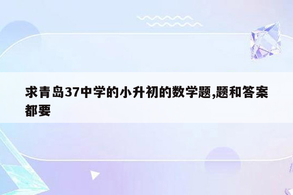 求青岛37中学的小升初的数学题,题和答案都要