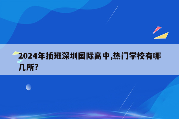 2024年插班深圳国际高中,热门学校有哪几所?