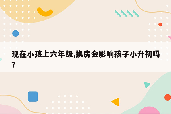 现在小孩上六年级,换房会影响孩子小升初吗?