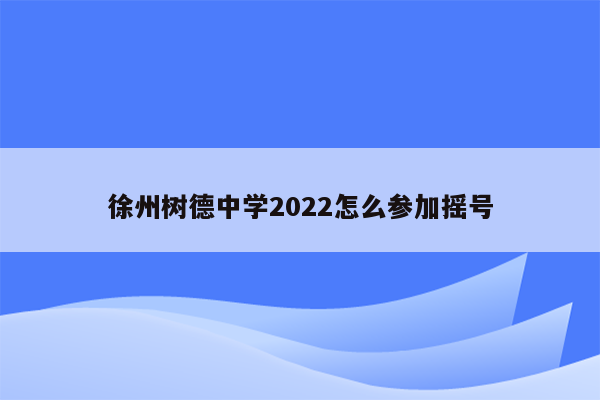 徐州树德中学2022怎么参加摇号