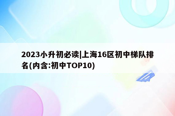 2023小升初必读|上海16区初中梯队排名(内含:初中TOP10)