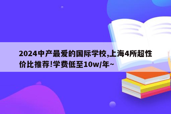 2024中产最爱的国际学校,上海4所超性价比推荐!学费低至10w/年～