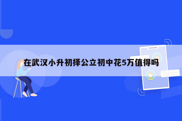 在武汉小升初择公立初中花5万值得吗