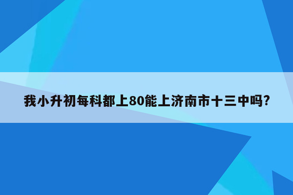 我小升初每科都上80能上济南市十三中吗?