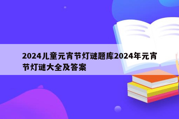 2024儿童元宵节灯谜题库2024年元宵节灯谜大全及答案