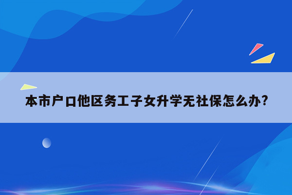 本市户口他区务工子女升学无社保怎么办?