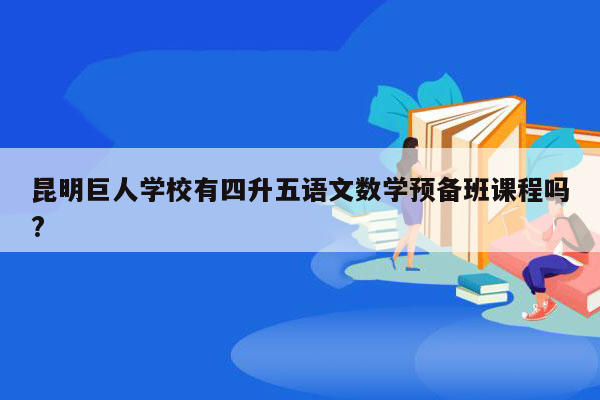 昆明巨人学校有四升五语文数学预备班课程吗?