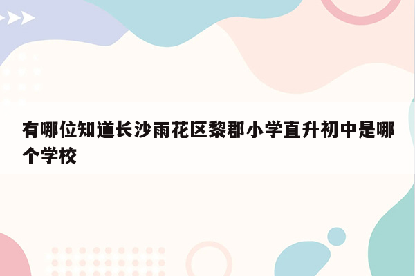 有哪位知道长沙雨花区黎郡小学直升初中是哪个学校