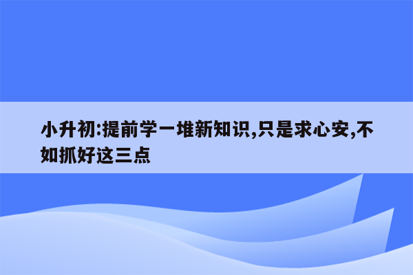 小升初:提前学一堆新知识,只是求心安,不如抓好这三点