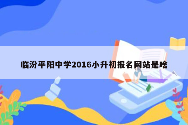 临汾平阳中学2016小升初报名网站是啥