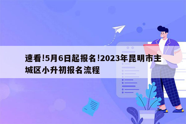 速看!5月6日起报名!2023年昆明市主城区小升初报名流程