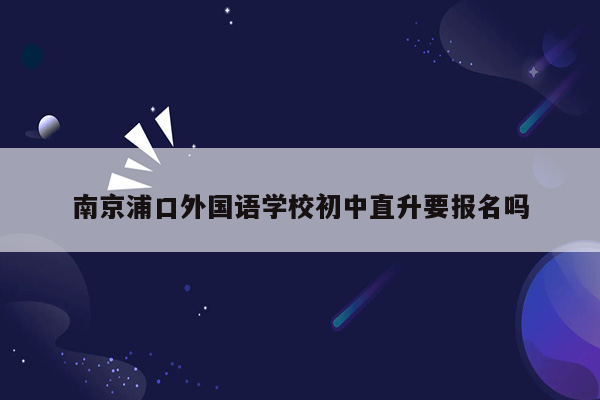 南京浦口外国语学校初中直升要报名吗