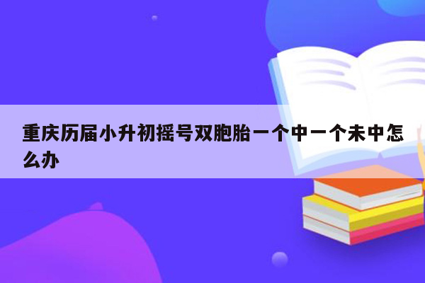 重庆历届小升初摇号双胞胎一个中一个未中怎么办