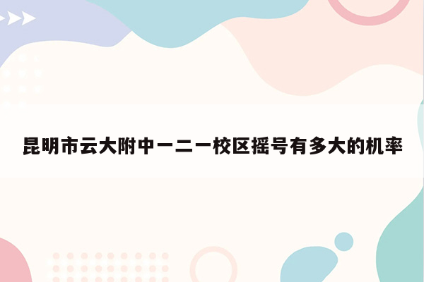 昆明市云大附中一二一校区摇号有多大的机率