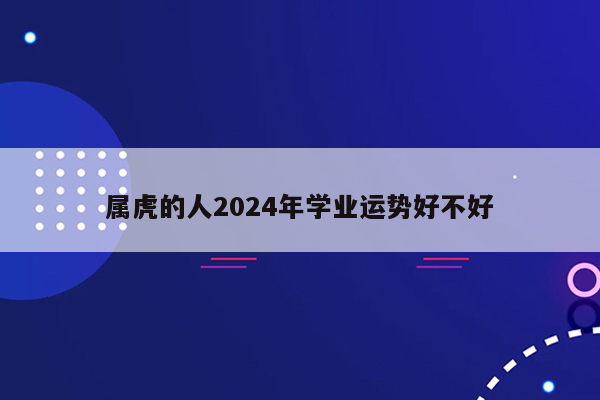 属虎的人2024年学业运势好不好