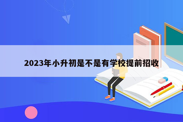 2023年小升初是不是有学校提前招收