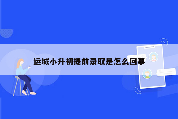 运城小升初提前录取是怎么回事