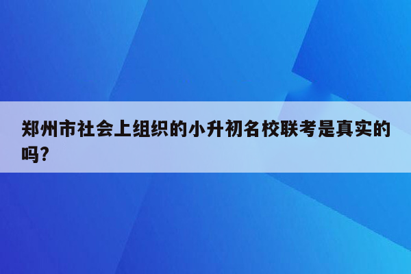 郑州市社会上组织的小升初名校联考是真实的吗?