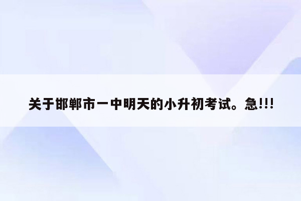 关于邯郸市一中明天的小升初考试。急!!!