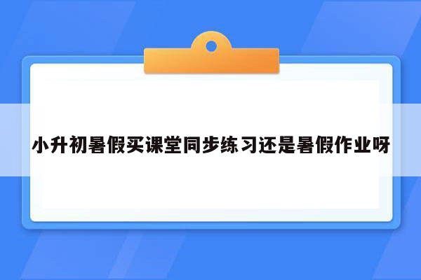 小升初暑假买课堂同步练习还是暑假作业呀