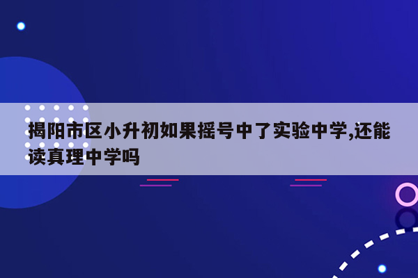 揭阳市区小升初如果摇号中了实验中学,还能读真理中学吗