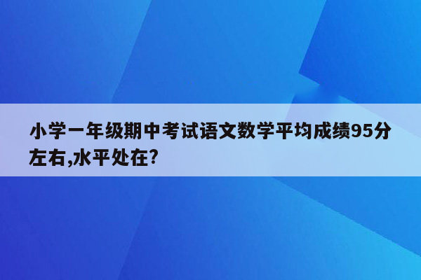 小学一年级期中考试语文数学平均成绩95分左右,水平处在?