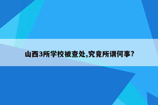 山西3所学校被查处,究竟所谓何事?