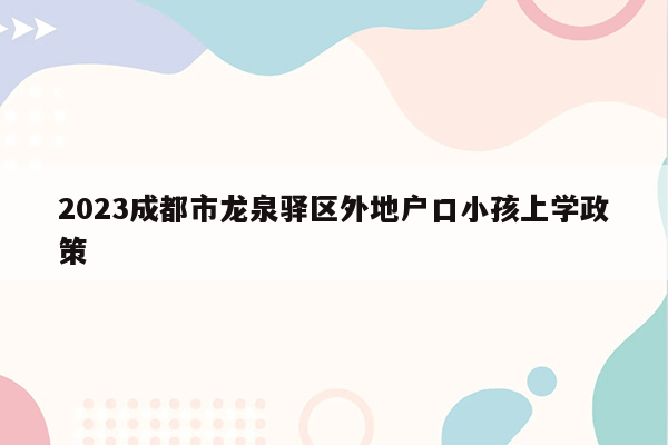 2023成都市龙泉驿区外地户口小孩上学政策