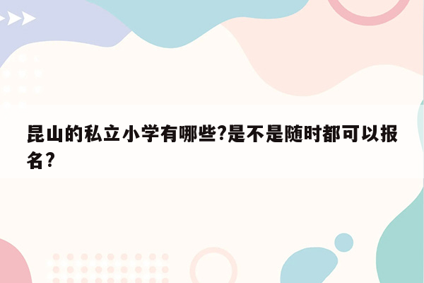 昆山的私立小学有哪些?是不是随时都可以报名?